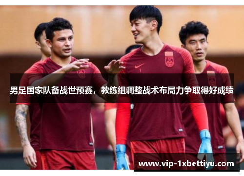 男足国家队备战世预赛，教练组调整战术布局力争取得好成绩