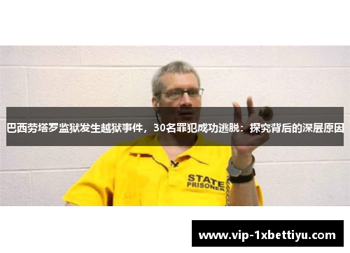 巴西劳塔罗监狱发生越狱事件，30名罪犯成功逃脱：探究背后的深层原因