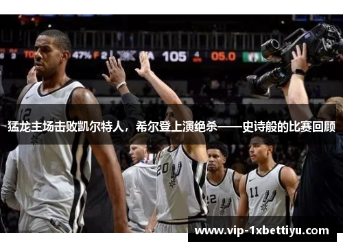 猛龙主场击败凯尔特人，希尔登上演绝杀——史诗般的比赛回顾