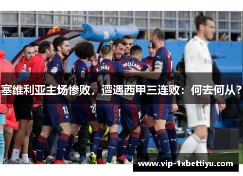 塞维利亚主场惨败，遭遇西甲三连败：何去何从？