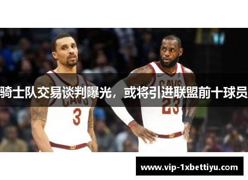 骑士队交易谈判曝光，或将引进联盟前十球员