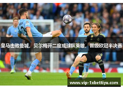 皇马击败曼城，贝尔梅开二度成球队英雄，晋级欧冠半决赛