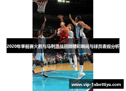 2020年季前赛火箭与马刺激战回顾精彩瞬间与球员表现分析