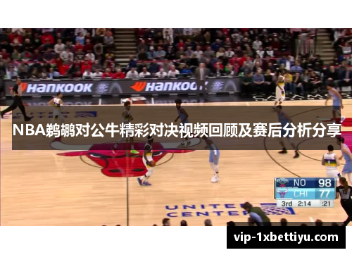 NBA鹈鹕对公牛精彩对决视频回顾及赛后分析分享
