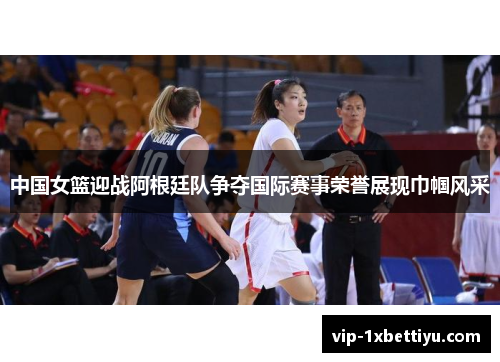 中国女篮迎战阿根廷队争夺国际赛事荣誉展现巾帼风采
