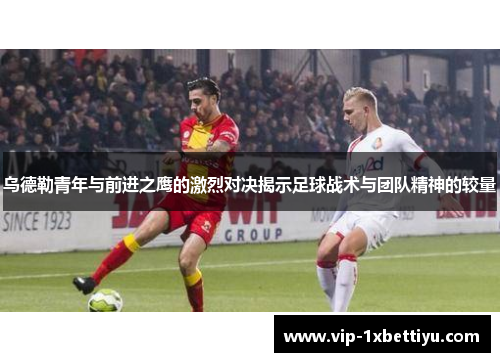 乌德勒青年与前进之鹰的激烈对决揭示足球战术与团队精神的较量