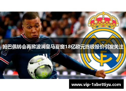 姆巴佩转会再掀波澜皇马夏窗18亿欧元终极报价引发关注