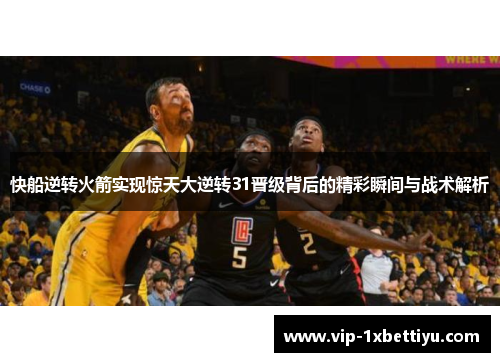 快船逆转火箭实现惊天大逆转31晋级背后的精彩瞬间与战术解析