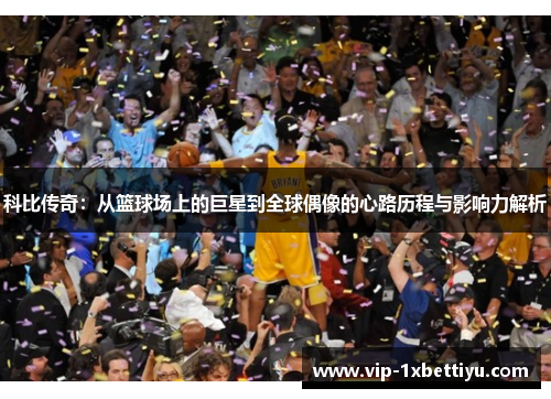 科比传奇:从篮球场上的巨星到全球偶像的心路历程与影响力解析