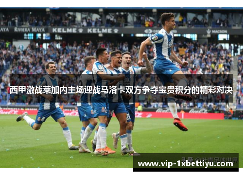 西甲激战莱加内主场迎战马洛卡双方争夺宝贵积分的精彩对决