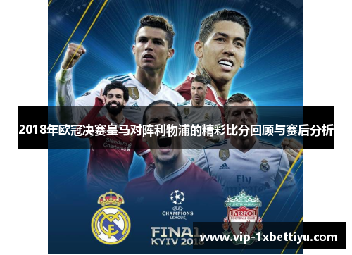2018年欧冠决赛皇马对阵利物浦的精彩比分回顾与赛后分析