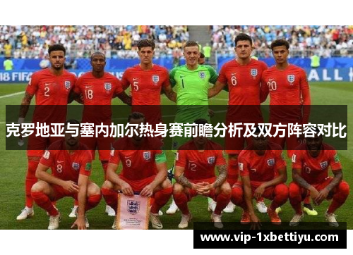 克罗地亚与塞内加尔热身赛前瞻分析及双方阵容对比